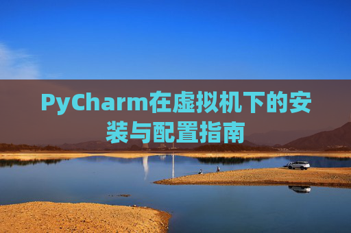 PyCharm在虚拟机下的安装与配置指南