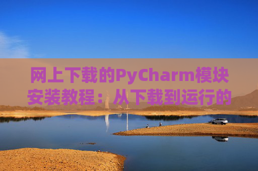 网上下载的PyCharm模块安装教程：从下载到运行的全流程